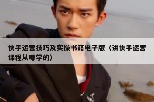快手运营技巧及实操书籍电子版（讲快手运营课程从哪学的）