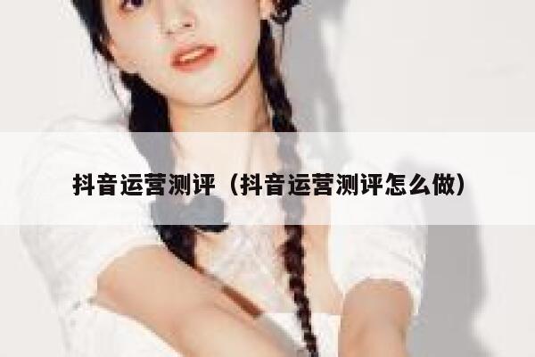 抖音运营测评（抖音运营测评怎么做）
