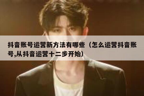 抖音账号运营新方法有哪些（怎么运营抖音账号,从抖音运营十二步开始）
