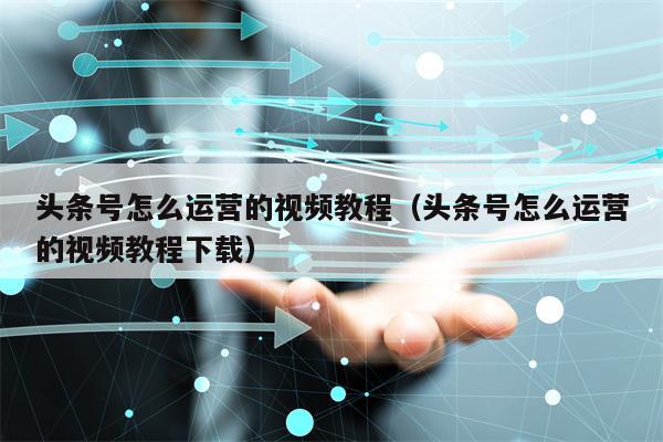 头条号怎么运营的视频教程（头条号怎么运营的视频教程下载）