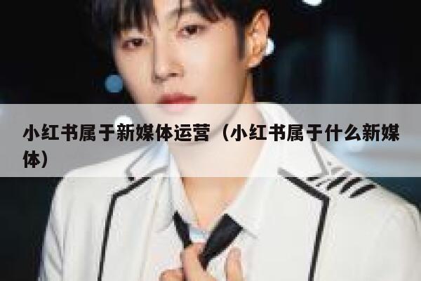 小红书属于新媒体运营（小红书属于什么新媒体）