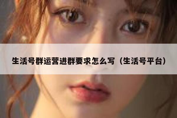 生活号群运营进群要求怎么写（生活号平台）