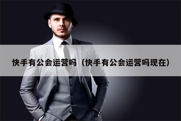 快手有公会运营吗（快手有公会运营吗现在）