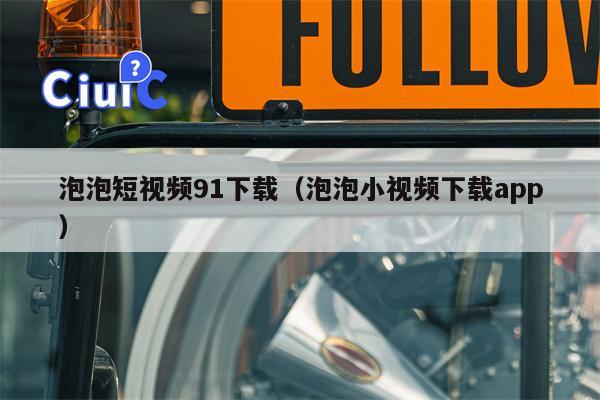 泡泡短视频91下载（泡泡小视频下载app）
