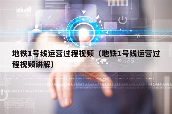 地铁1号线运营过程视频（地铁1号线运营过程视频讲解）