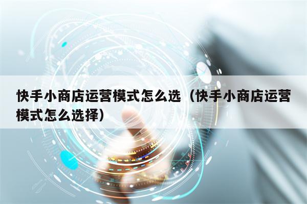 快手小商店运营模式怎么选（快手小商店运营模式怎么选择）