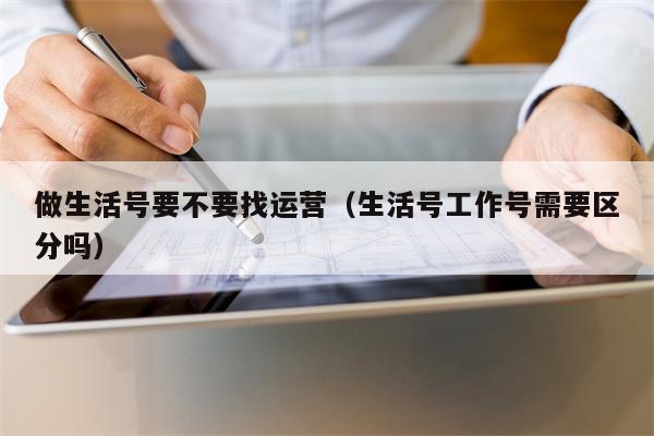 做生活号要不要找运营（生活号工作号需要区分吗）