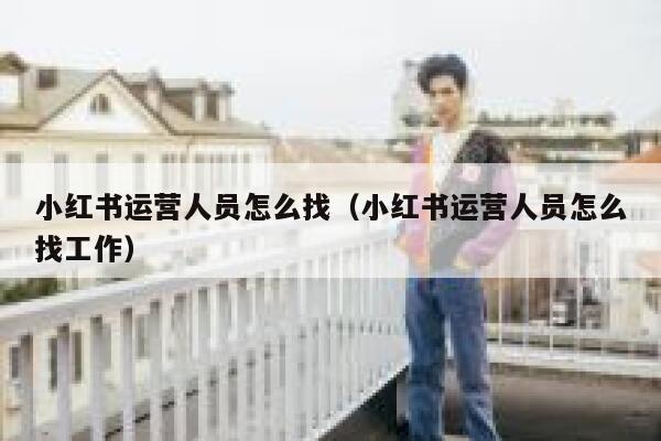小红书运营人员怎么找（小红书运营人员怎么找工作）