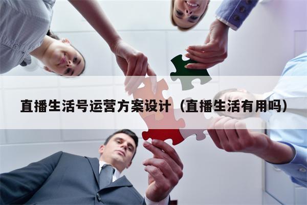 直播生活号运营方案设计（直播生活有用吗）