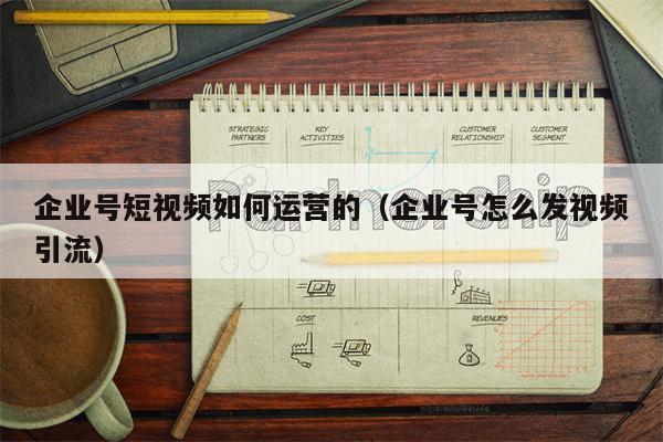 企业号短视频如何运营的（企业号怎么发视频引流）