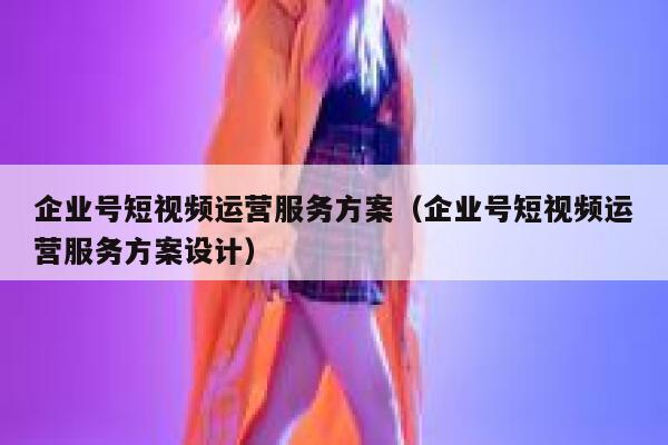 企业号短视频运营服务方案（企业号短视频运营服务方案设计）