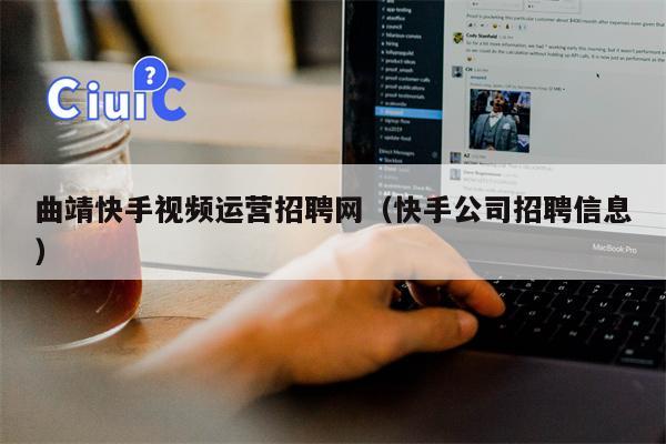 曲靖快手视频运营招聘网（快手公司招聘信息）