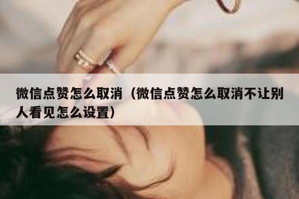 微信点赞怎么取消（微信点赞怎么取消不让别人看见怎么设置）