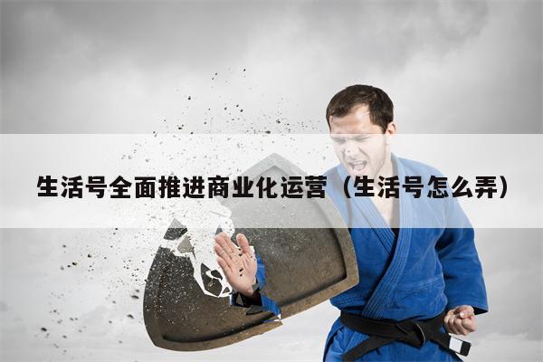 生活号全面推进商业化运营（生活号怎么弄）