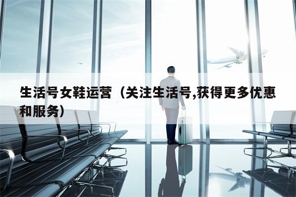 生活号女鞋运营（关注生活号,获得更多优惠和服务）