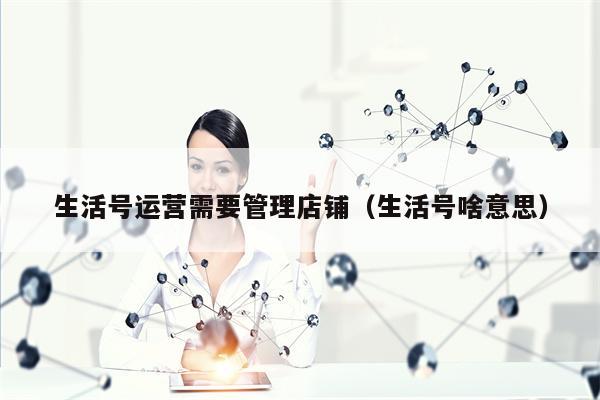 生活号运营需要管理店铺（生活号啥意思）