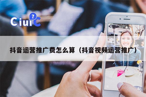 抖音运营推广费怎么算（抖音视频运营推广）
