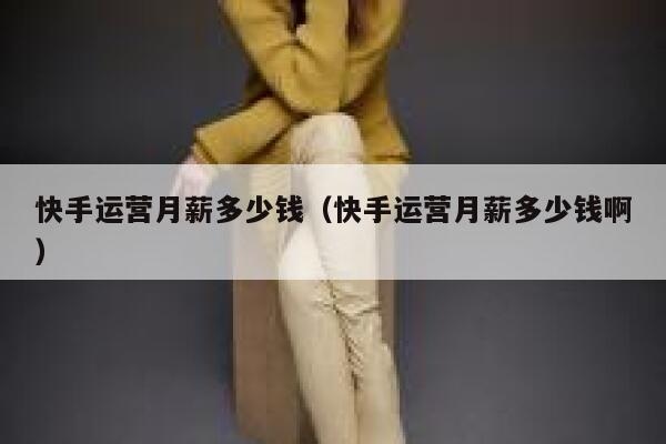 快手运营月薪多少钱（快手运营月薪多少钱啊）