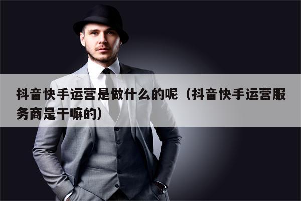 抖音快手运营是做什么的呢（抖音快手运营服务商是干嘛的）