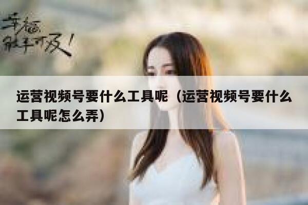 运营视频号要什么工具呢（运营视频号要什么工具呢怎么弄）