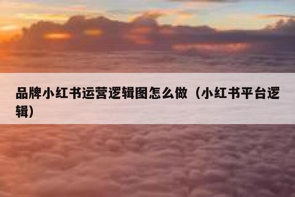 品牌小红书运营逻辑图怎么做（小红书平台逻辑）