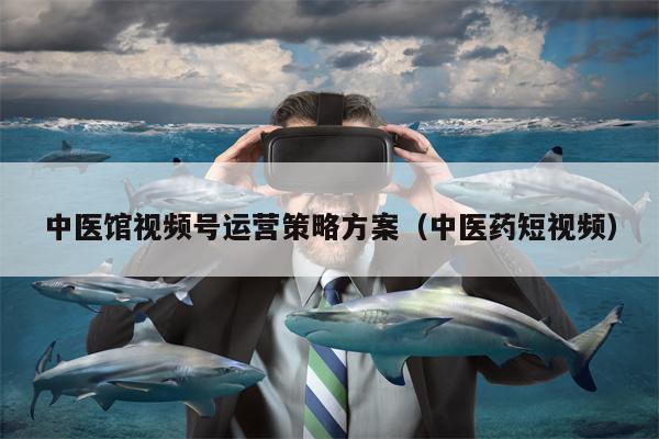 中医馆视频号运营策略方案（中医药短视频）