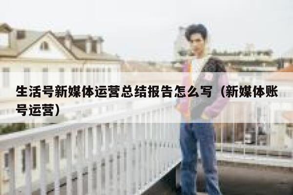 生活号新媒体运营总结报告怎么写（新媒体账号运营）