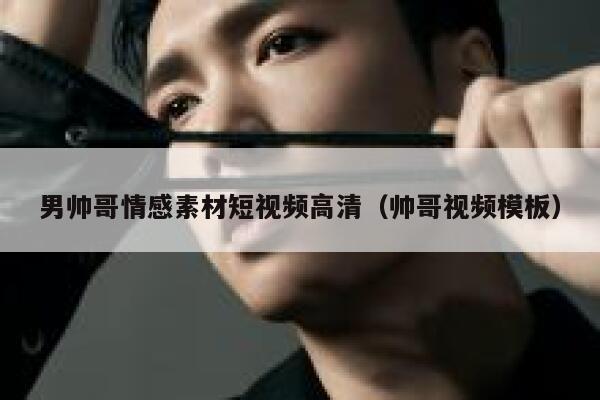 男帅哥情感素材短视频高清（帅哥视频模板）