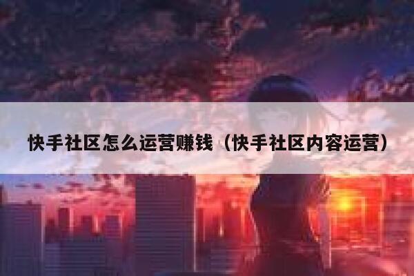 快手社区怎么运营赚钱（快手社区内容运营）