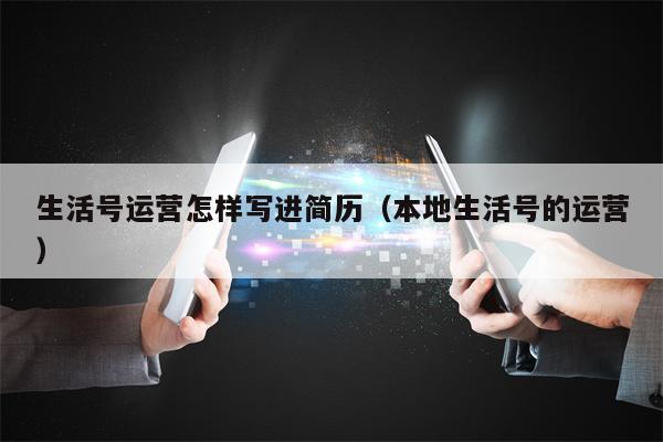 生活号运营怎样写进简历（本地生活号的运营）