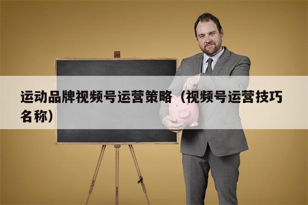 运动品牌视频号运营策略（视频号运营技巧 名称）
