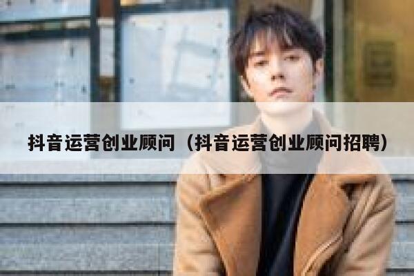 抖音运营创业顾问（抖音运营创业顾问招聘）