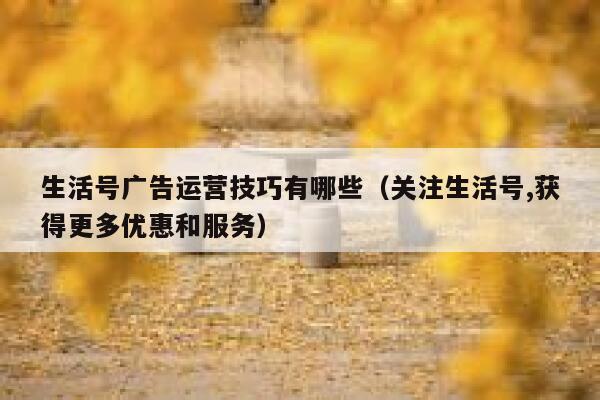 生活号广告运营技巧有哪些（关注生活号,获得更多优惠和服务）