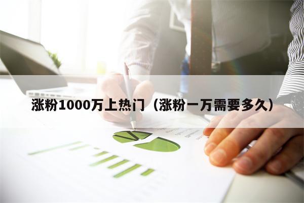 涨粉1000万上热门（涨粉一万需要多久）