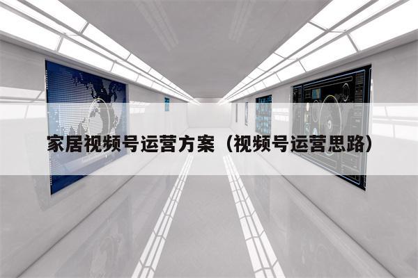 家居视频号运营方案（视频号运营思路）