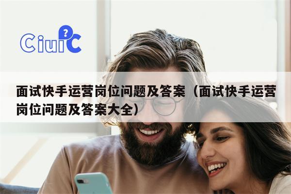 面试快手运营岗位问题及答案（面试快手运营岗位问题及答案大全）