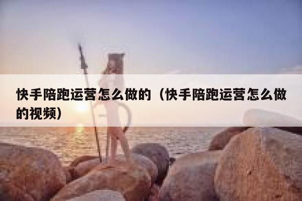 快手陪跑运营怎么做的（快手陪跑运营怎么做的视频）