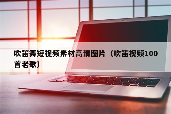 吹笛舞短视频素材高清图片（吹笛视频100首老歌）