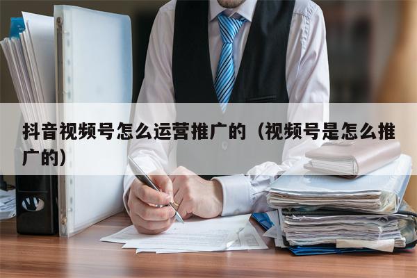 抖音视频号怎么运营推广的（视频号是怎么推广的）