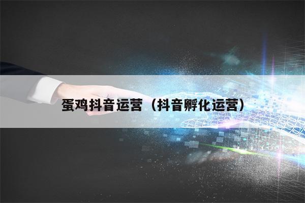 蛋鸡抖音运营（抖音孵化运营）