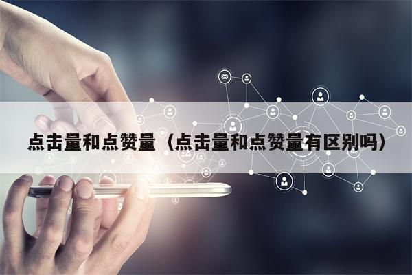 点击量和点赞量（点击量和点赞量有区别吗）