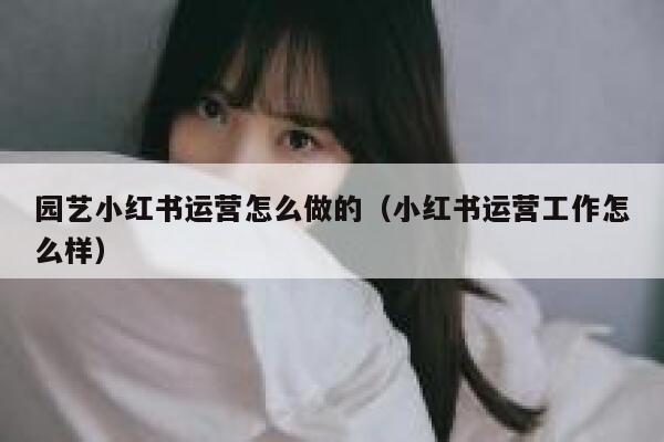园艺小红书运营怎么做的（小红书运营工作怎么样）