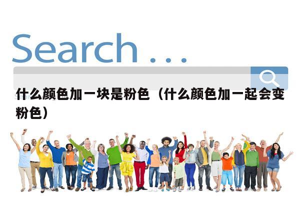 什么颜色加一块是粉色（什么颜色加一起会变粉色）