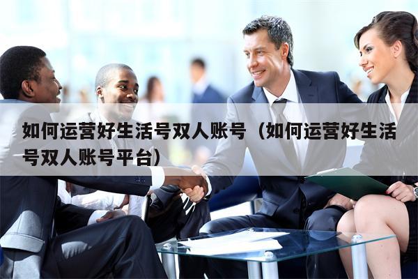 如何运营好生活号双人账号（如何运营好生活号双人账号平台）