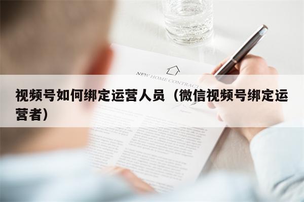 视频号如何绑定运营人员（微信视频号绑定运营者）