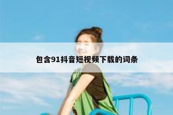 包含91抖音短视频下载的词条