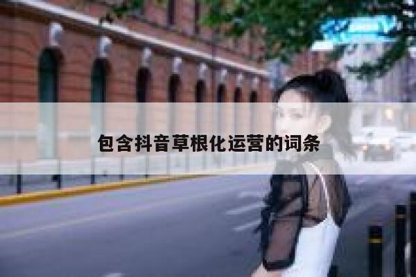 包含抖音草根化运营的词条