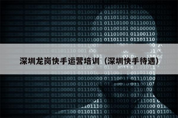 深圳龙岗快手运营培训（深圳快手待遇）