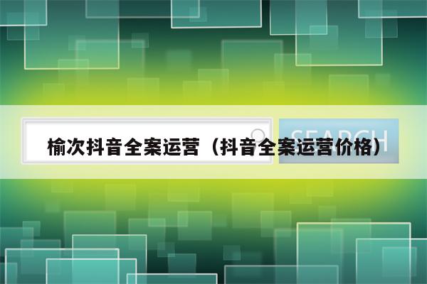 榆次抖音全案运营（抖音全案运营价格）