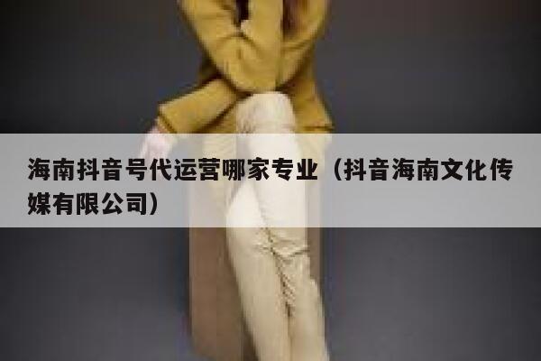 海南抖音号代运营哪家专业（抖音海南文化传媒有限公司）